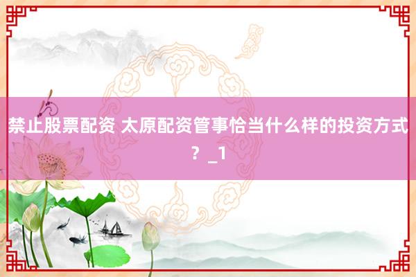 禁止股票配资 太原配资管事恰当什么样的投资方式？_1