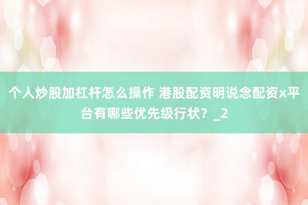 个人炒股加杠杆怎么操作 港股配资明说念配资x平台有哪些优先级行状？_2