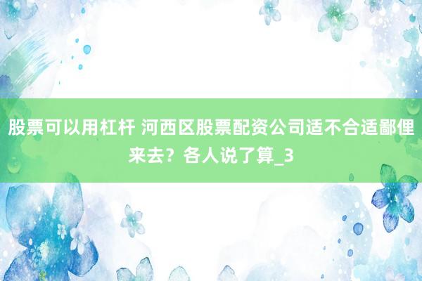 股票可以用杠杆 河西区股票配资公司适不合适鄙俚来去？各人说了算_3