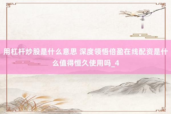 用杠杆炒股是什么意思 深度领悟倍盈在线配资是什么值得恒久使用吗_4
