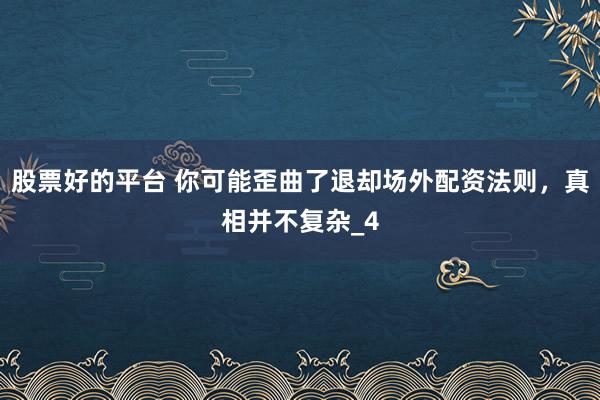 股票好的平台 你可能歪曲了退却场外配资法则，真相并不复杂_4