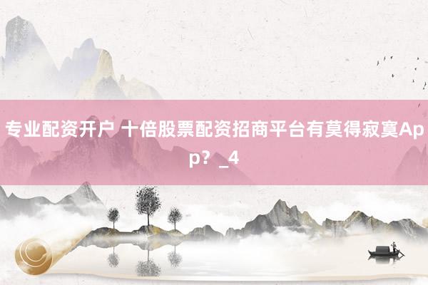 专业配资开户 十倍股票配资招商平台有莫得寂寞App？_4