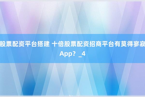 股票配资平台搭建 十倍股票配资招商平台有莫得寥寂App？_4