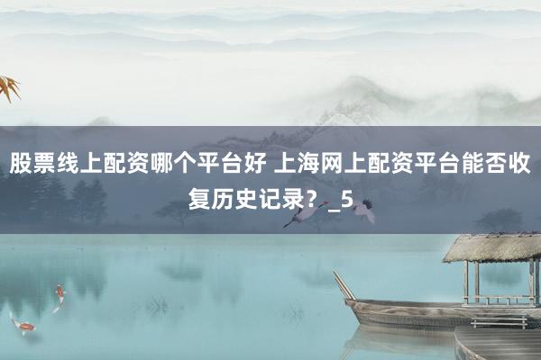 股票线上配资哪个平台好 上海网上配资平台能否收复历史记录？_5