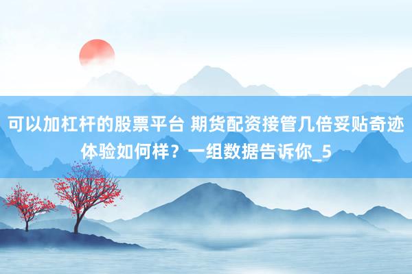 可以加杠杆的股票平台 期货配资接管几倍妥贴奇迹体验如何样？一组数据告诉你_5