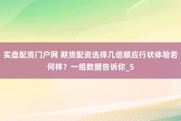 实盘配资门户网 期货配资选择几倍顺应行状体验若何样？一组数据告诉你_5