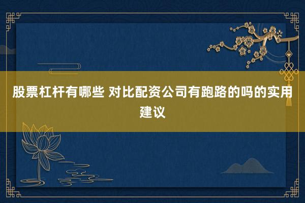 股票杠杆有哪些 对比配资公司有跑路的吗的实用建议