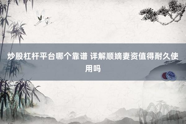 炒股杠杆平台哪个靠谱 详解顺嫡妻资值得耐久使用吗