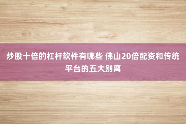 炒股十倍的杠杆软件有哪些 佛山20倍配资和传统平台的五大别离