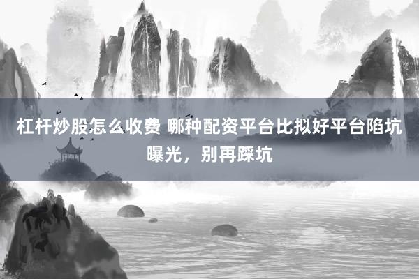 杠杆炒股怎么收费 哪种配资平台比拟好平台陷坑曝光，别再踩坑