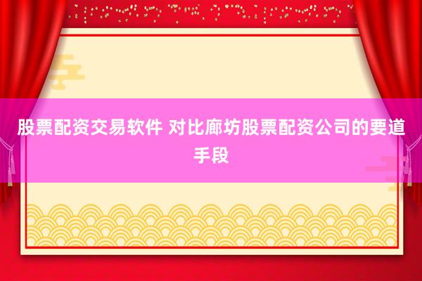 股票配资交易软件 对比廊坊股票配资公司的要道手段
