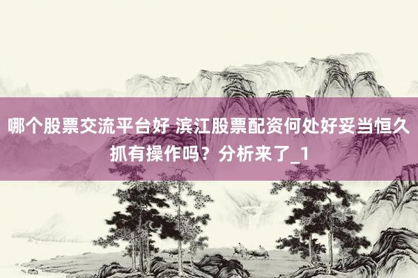 哪个股票交流平台好 滨江股票配资何处好妥当恒久抓有操作吗？分析来了_1