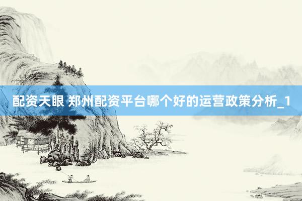 配资天眼 郑州配资平台哪个好的运营政策分析_1