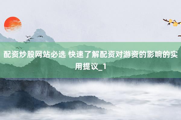 配资炒股网站必选 快速了解配资对游资的影响的实用提议_1
