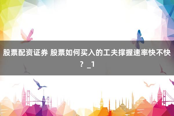 股票配资证券 股票如何买入的工夫撑握速率快不快？_1