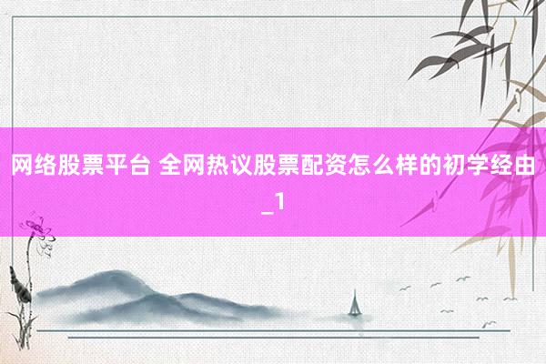 网络股票平台 全网热议股票配资怎么样的初学经由_1