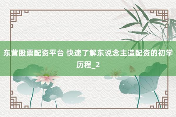 东营股票配资平台 快速了解东说念主造配资的初学历程_2