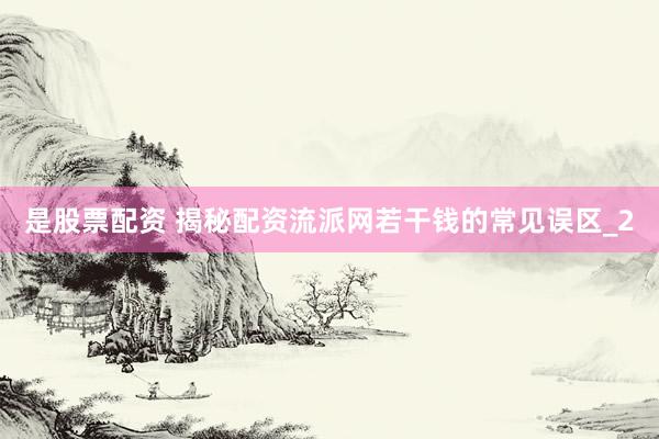 是股票配资 揭秘配资流派网若干钱的常见误区_2