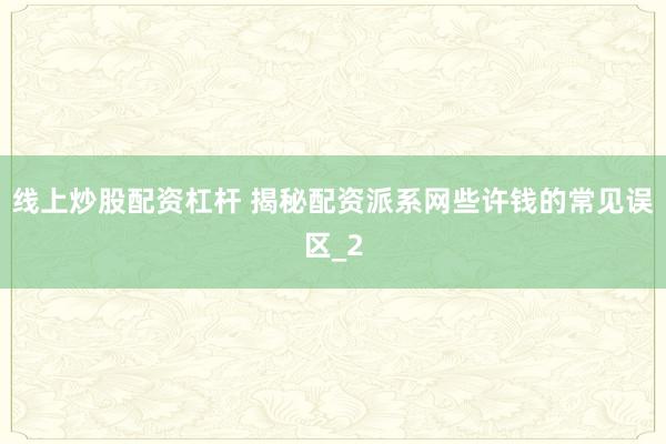 线上炒股配资杠杆 揭秘配资派系网些许钱的常见误区_2