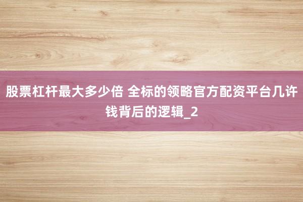 股票杠杆最大多少倍 全标的领略官方配资平台几许钱背后的逻辑_2