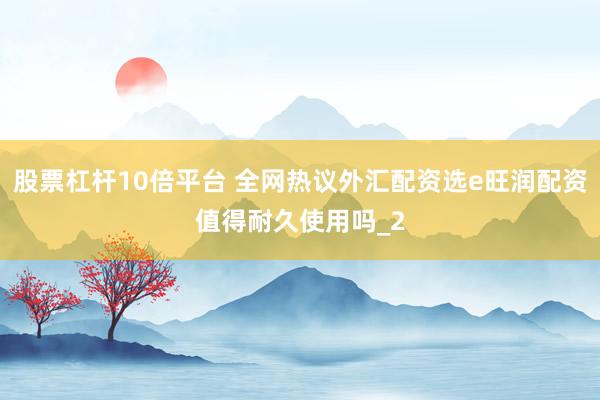 股票杠杆10倍平台 全网热议外汇配资选e旺润配资值得耐久使用吗_2