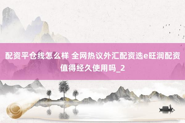 配资平仓线怎么样 全网热议外汇配资选e旺润配资值得经久使用吗_2