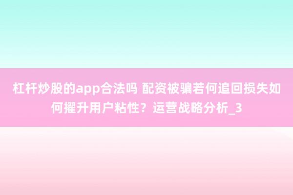 杠杆炒股的app合法吗 配资被骗若何追回损失如何擢升用户粘性？运营战略分析_3