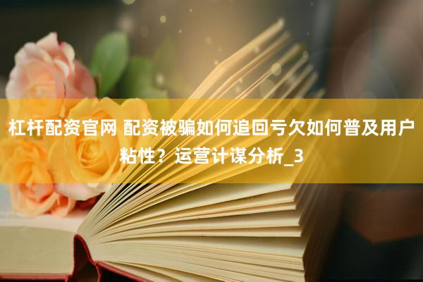 杠杆配资官网 配资被骗如何追回亏欠如何普及用户粘性？运营计谋分析_3