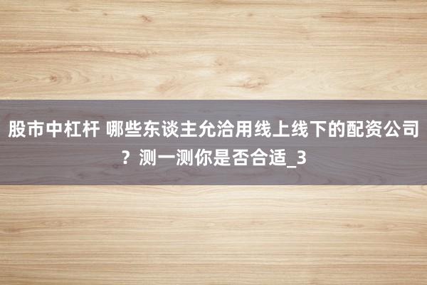 股市中杠杆 哪些东谈主允洽用线上线下的配资公司？测一测你是否合适_3