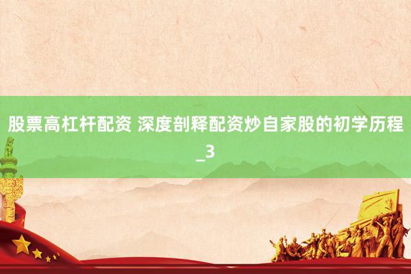 股票高杠杆配资 深度剖释配资炒自家股的初学历程_3