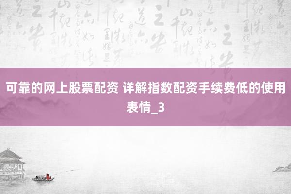 可靠的网上股票配资 详解指数配资手续费低的使用表情_3