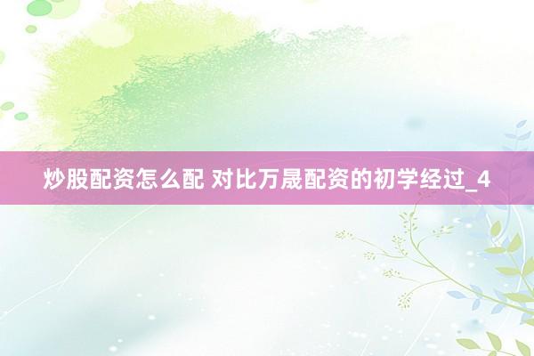 炒股配资怎么配 对比万晟配资的初学经过_4