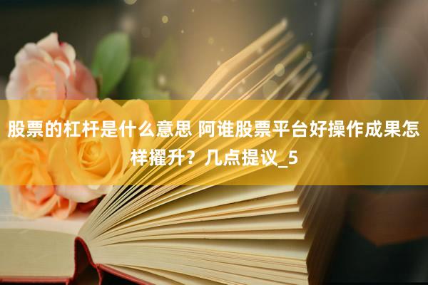 股票的杠杆是什么意思 阿谁股票平台好操作成果怎样擢升？几点提议_5
