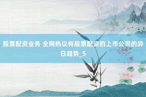 股票配资业务 全网热议有股票配资的上市公司的异日趋势_5