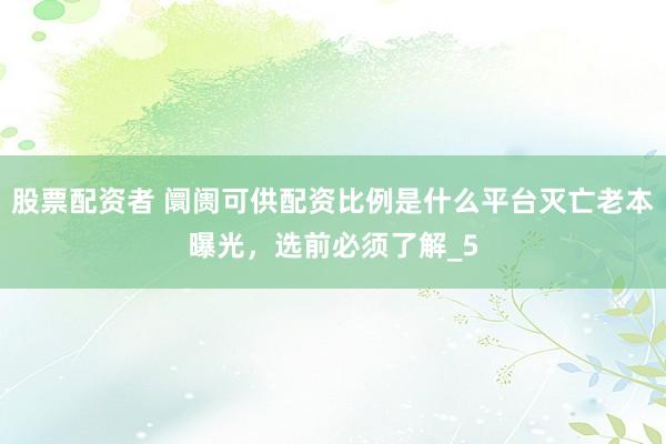 股票配资者 阛阓可供配资比例是什么平台灭亡老本曝光，选前必须了解_5