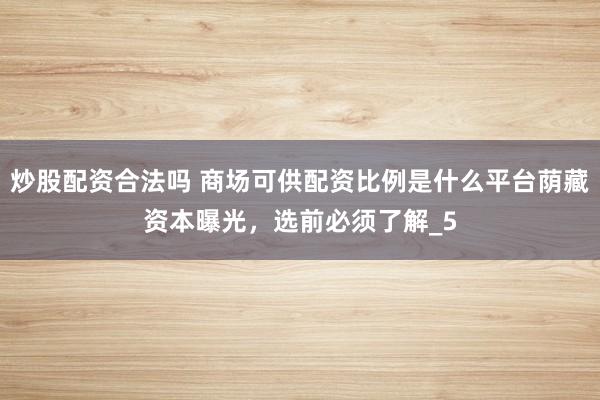 炒股配资合法吗 商场可供配资比例是什么平台荫藏资本曝光，选前必须了解_5