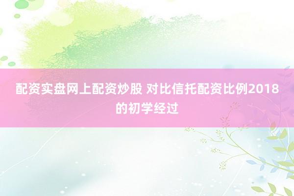 配资实盘网上配资炒股 对比信托配资比例2018的初学经过