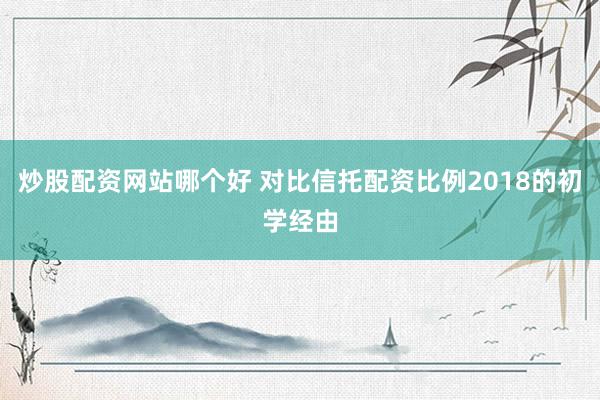 炒股配资网站哪个好 对比信托配资比例2018的初学经由