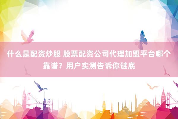 什么是配资炒股 股票配资公司代理加盟平台哪个靠谱？用户实测告诉你谜底