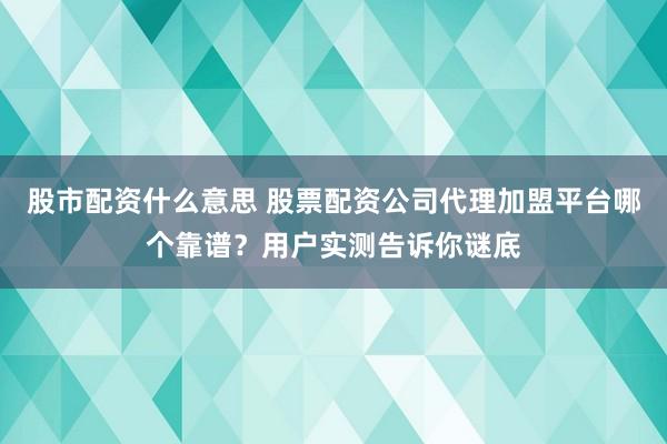 股市配资什么意思 股票配资公司代理加盟平台哪个靠谱？用户实测告诉你谜底