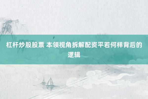杠杆炒股股票 本领视角拆解配资平若何样背后的逻辑