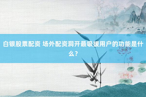 白银股票配资 场外配资洞开最吸援用户的功能是什么？