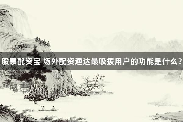 股票配资宝 场外配资通达最吸援用户的功能是什么？