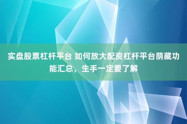 实盘股票杠杆平台 如何放大配资杠杆平台荫藏功能汇总，生手一定要了解