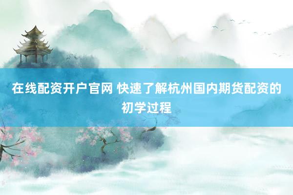 在线配资开户官网 快速了解杭州国内期货配资的初学过程