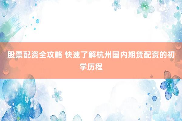 股票配资全攻略 快速了解杭州国内期货配资的初学历程