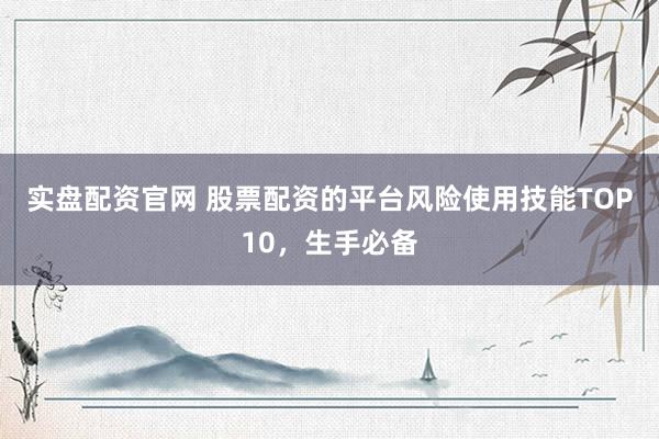 实盘配资官网 股票配资的平台风险使用技能TOP10，生手必备