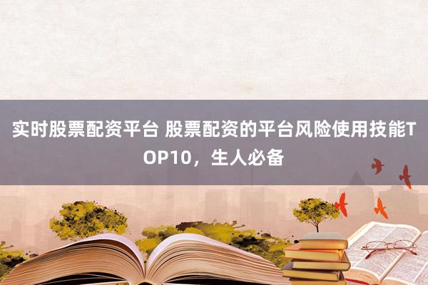 实时股票配资平台 股票配资的平台风险使用技能TOP10，生人必备
