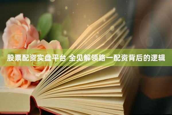 股票配资实盘平台 全见解领路一配资背后的逻辑