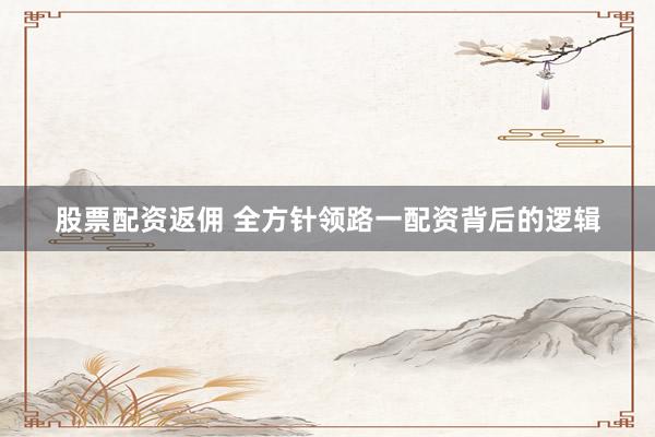 股票配资返佣 全方针领路一配资背后的逻辑